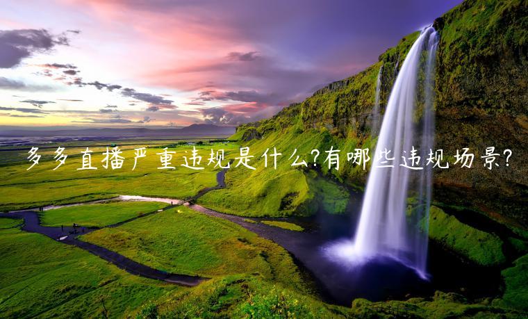 多多直播嚴(yán)重違規(guī)是什么?有哪些違規(guī)場(chǎng)景?